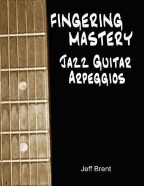 Fingering Mastery - Jazz Guitar Arpeggios - Jeff Brent - Livros - Createspace Independent Publishing Platf - 9781533530202 - 29 de maio de 2016