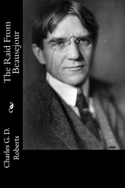 The Raid From Beausejour - Charles G D Roberts - Bøker - Createspace Independent Publishing Platf - 9781541319202 - 28. desember 2016