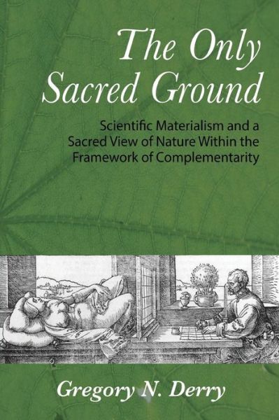 Cover for Gregory N. Derry · The Only Sacred Ground: Scientific Materialism and a Sacred View of Nature Within the Framework of Complementarity (Paperback Book) (2014)