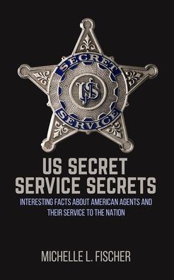 Cover for Michelle L Fischer · US Secret Service Secrets: Interesting Facts About American Agents And Their Service To The Nation (Paperback Book) (2020)