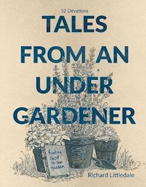 Tales from an Under-Gardener: Finding God in the Garden - 52 Devotions - Richard Littledale - Books - Authentic Media - 9781788932202 - October 8, 2021