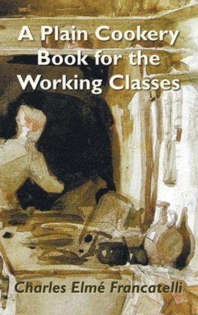 A Plain Cookery Book for the Working Classes - Charles Elm Francatelli - Books - Benediction Classics - 9781789430202 - November 1, 2019