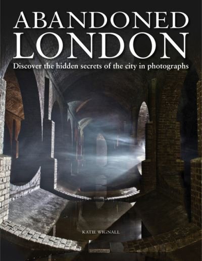 Cover for Katie Wignall · Abandoned London: Discover the hidden secrets of the city in photographs - Abandoned (Hardcover Book) (2021)