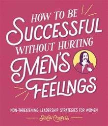 Cover for Sarah Cooper · How to Be Successful Without Hurting Men’s Feelings: Non-threatening Leadership Strategies for Women (Gebundenes Buch) (2018)