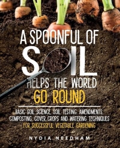 Cover for Nydia Needham · A Spoonful Of Soil Helps The World Go Round: Basic soil science, testing, amendments, composting, cover crops and watering techniques (Paperback Bog) (2022)