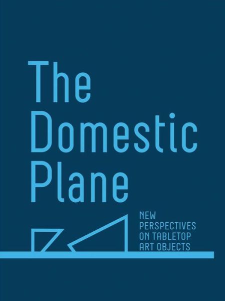 Cover for The Domestic Plane: New Perspectives on Tabletop Art Objects (Hardcover Book) (2019)