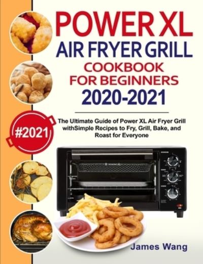 Cover for James Wang · PowerXL Air Fryer Grill Cookbook for Beginners 2020-2021: The Ultimate Guide of PowerXL Air Fryer Grill with Simple Recipes to Fry, Grill, Bake, and Roast for Everyone (Paperback Book) (2020)