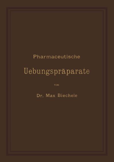 Cover for Max Biechele · Pharmaceutische Uebungspraparate: Anleitung Zur Darstellung, Erkennung, Prufung Und Stoechiometrischen Berechnung Von Officinellen Chemisch-Pharmaceutischen Praparaten (Paperback Book) [Softcover Reprint of the Original 1st 1894 edition] (1901)