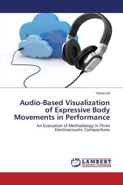 Cover for Yemin Oh · Audio-based Visualization of Expressive Body Movements in Performance: an Evaluation of Methodology in Three Electroacoustic Compositions (Paperback Book) (2015)