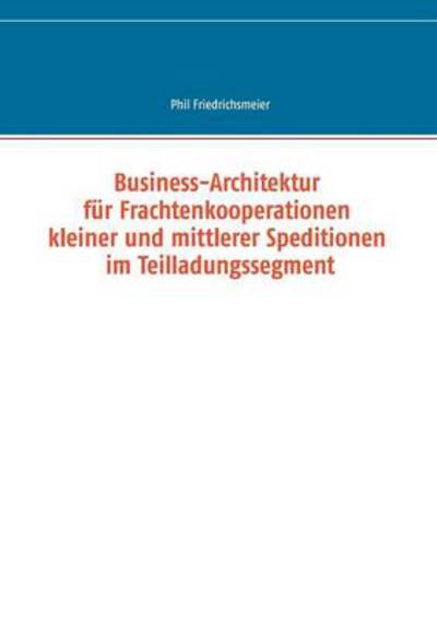 Cover for Phil Friedrichsmeier · Business-architektur Für Frachtenkooperationen Kleiner Und Mittlerer Speditionen Im Teilladungssegment (Paperback Book) [German edition] (2013)