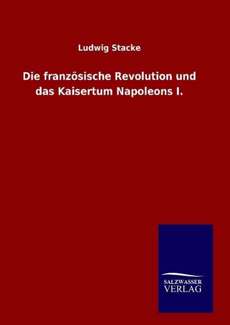 Cover for Ludwig Stacke · Die Franzosische Revolution Und Das Kaisertum Napoleons I. (Hardcover Book) (2015)