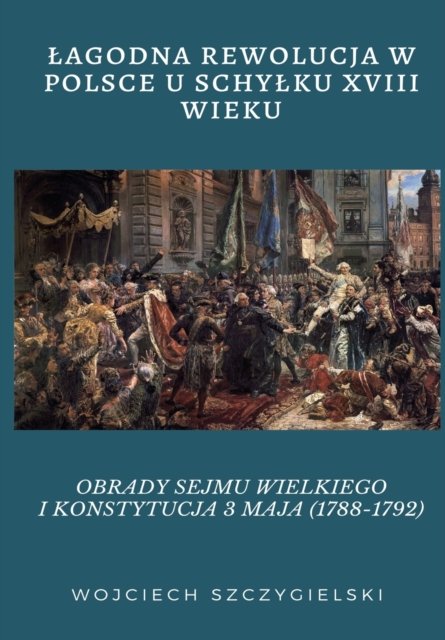 Cover for Wojciech Szczygielski · Lagodna Rewolucja W Polsce U Schylku XVIII Wieku: Obrady Sejmu Wielkiego I Konstytucja 3 Maja (1788-1792) (Paperback Book) (2019)