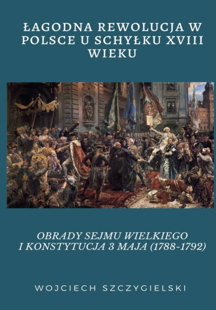 Cover for Wojciech Szczygielski · Lagodna Rewolucja W Polsce U Schylku XVIII Wieku: Obrady Sejmu Wielkiego I Konstytucja 3 Maja (1788-1792) (Taschenbuch) (2019)