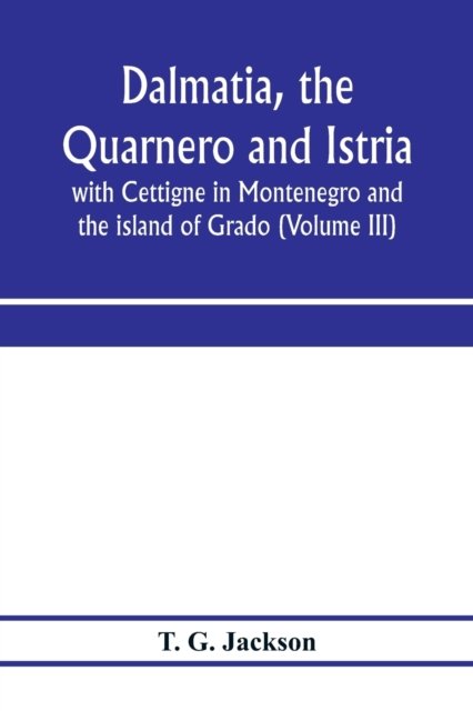 Cover for T G Jackson · Dalmatia, the Quarnero and Istria, with Cettigne in Montenegro and the island of Grado (Volume III) (Paperback Bog) (2020)