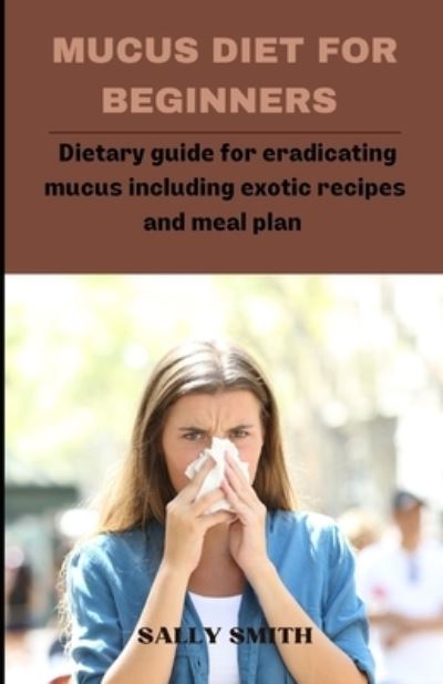 Cover for Sally Smith · Mucus Diet for Beginners: Dietary guide for eradicating mucus including exotic recipes and meal plan (Paperback Book) (2021)