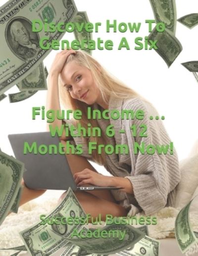 Discover How To Generate A Six Figure Income ... Within 6 - 12 Months From Now! - Successful Business Academy - Books - Independently Published - 9798589401202 - 2021