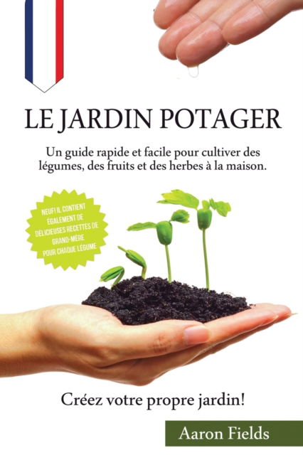 Cover for Aaron Fields · Le jardin potager: Un guide rapide et facile pour cultiver des legumes, des fruits et des herbes a la maison. Creez votre propre jardin! (Paperback Book) (2021)