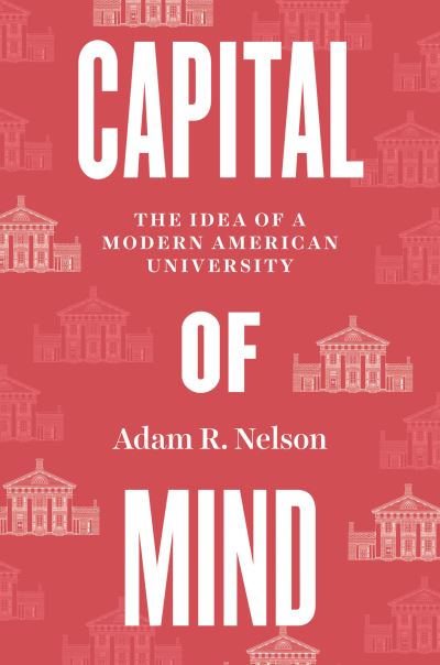 Cover for Adam R. Nelson · Capital of Mind: The Idea of a Modern American University (Hardcover Book) (2024)