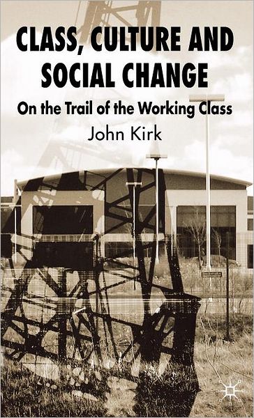 Cover for J. Kirk · Class, Culture and Social Change: On the Trail of the Working Class (Hardcover Book) (2007)