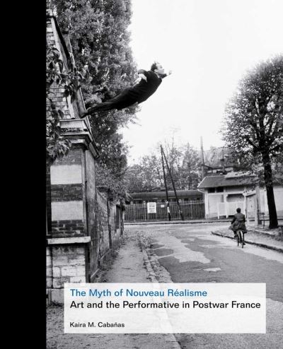 Cover for Kaira M. Cabanas · The Myth of Nouveau Realisme: Art and the Performative in Postwar France (Inbunden Bok) (2013)