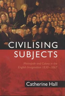 Cover for Catherine Hall · Civilising Subjects: Metropole and Colony in the English Imagination 1830 - 1867 (Hardcover Book) (2002)