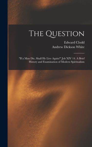 Cover for Edward 1840-1930 Clodd · The Question: If a Man Die, Shall He Live Again? Job XIV 14. A Brief History and Examination of Modern Spiritualism (Hardcover Book) (2021)