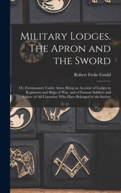 Cover for Robert Freke Gould · Military Lodges. the Apron and the Sword; or, Freemasonry under Arms; Being an Account of Lodges in Regiments and Ships of War, and of Famous Soldiers and Sailors (of All Countries) Who Have Belonged to the Society (Book) (2022)