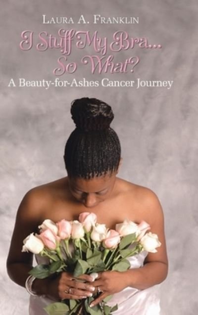 Cover for Laura A Franklin · I Stuff My Bra...So What?: A Beauty-for-Ashes Cancer Journey (Hardcover Book) (2020)