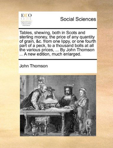 Tables, Shewing, Both in Scots and Sterling Money, the Price of Any Quantity of Grain, &c. from One Lippy, or One Fourth Part of a Peck, to a Thousand ... Thomson ... a New Edition, Much Enlarged. - John Thomson - Books - Gale ECCO, Print Editions - 9781140809203 - May 27, 2010