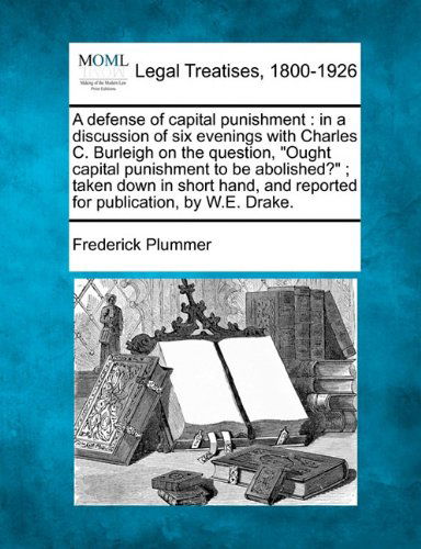 Cover for Frederick Plummer · A Defense of Capital Punishment: in a Discussion of Six Evenings with Charles C. Burleigh on the Question, &quot;Ought Capital Punishment to Be Abolished?&quot; ... and Reported for Publication, by W.e. Drake. (Paperback Book) (2010)