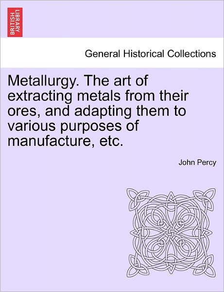 Cover for John Percy · Metallurgy. the Art of Extracting Metals from Their Ores, and Adapting Them to Various Purposes of Manufacture, Etc. (Paperback Book) (2011)