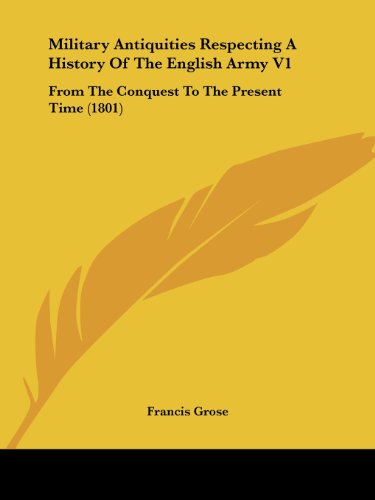 Military Antiquities Respecting a History of the English Army V1: from the Conquest to the Present Time (1801) - Francis Grose - Books - Kessinger Publishing, LLC - 9781437152203 - October 1, 2008
