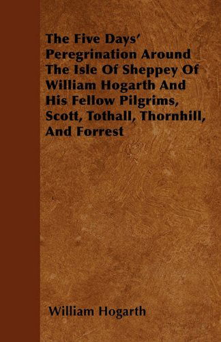 Cover for William Hogarth · The Five Days' Peregrination Around the Isle of Sheppey of William Hogarth and His Fellow Pilgrims, Scott, Tothall, Thornhill, and Forrest (Taschenbuch) (2011)