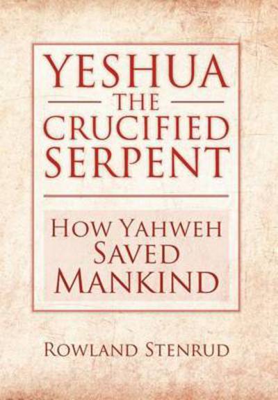 Cover for Rowland Stenrud · Yeshua, the Crucified Serpent: How Yahweh Saved Mankind (Hardcover Book) (2012)