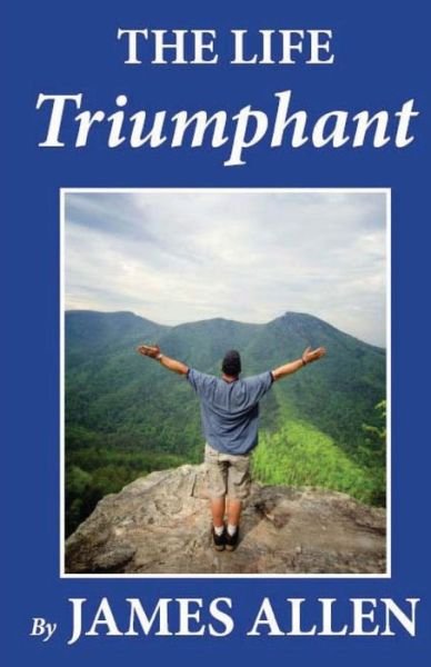 The Life Triumphant - James Allen - Books - Createspace - 9781481274203 - December 16, 2012