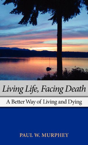 Cover for Paul M Murphey · Living Life, Facing Death: A Better Way of Living and Dying (Hardcover Book) (2011)