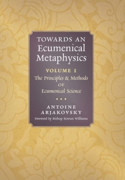 Cover for Antoine Arjakovsky · Towards an Ecumenical Metaphysics, Volume 1: The Principles and Methods of Ecumenical Science (Hardcover Book) (2022)