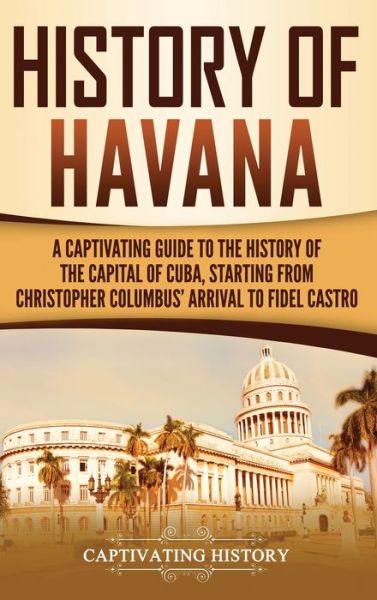 Cover for Captivating History · History of Havana: A Captivating Guide to the History of the Capital of Cuba, Starting from Christopher Columbus' Arrival to Fidel Castro (Hardcover Book) (2020)