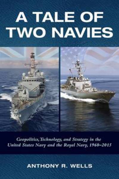 Cover for Anthony Wells · A Tale of Two Navies: Geopolitics, Technology, and Strategy in the United States Navy and the Royal Navy, 1960-2015 (Hardcover Book) (2016)