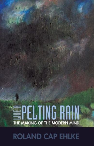 Cover for Roland Cap Ehlke · Like A Pelting Rain : The Making of the Modern Mind (Paperback Book) (2018)