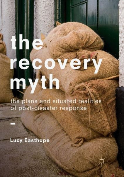 Cover for Lucy Easthope · The Recovery Myth: The Plans and Situated Realities of Post-Disaster Response (Paperback Book) [Softcover reprint of the original 1st ed. 2018 edition] (2019)