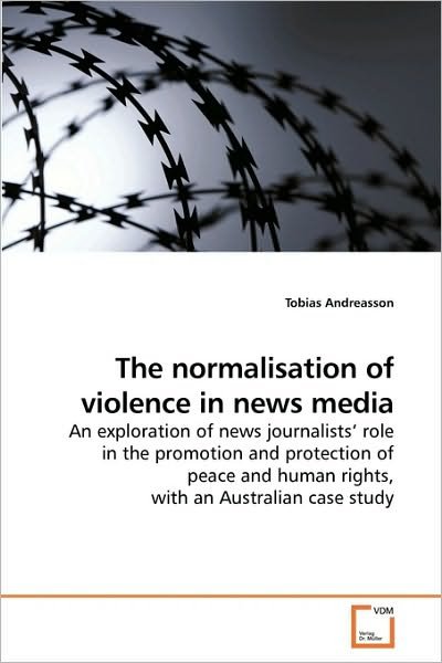 Cover for Tobias Andreasson · The Normalisation of Violence in News Media: an Exploration of News Journalists' Role in the Promotion and Protection of Peace and Human Rights, with an Australian Case Study (Pocketbok) (2009)
