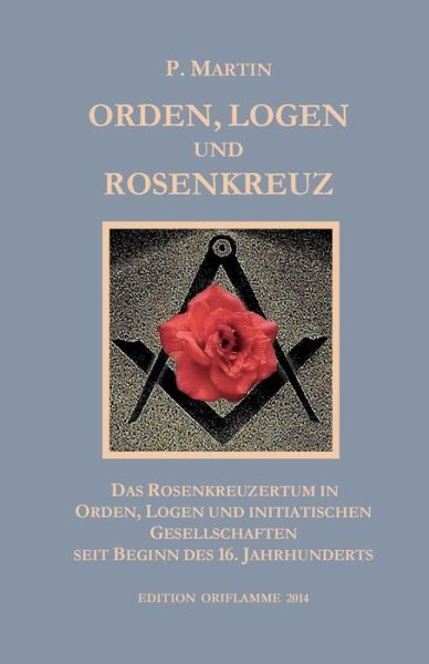 Logen, Orden und das Rosenkreuz: Das Rosenkreuzertum in Logen, Orden und initiatischen Gesellschaften seit Beginn des 16. Jahrhunderts - P Martin - Books - Edition Oriflamme - 9783952426203 - February 18, 2014