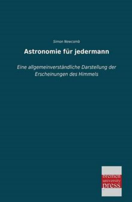 Astronomie Fue Jedermann: Eine Allgemeinverständliche Darstellung Der Erscheinungen Des Himmels - Simon Newcomb - Books - Bremen University Press - 9783955623203 - June 6, 2013