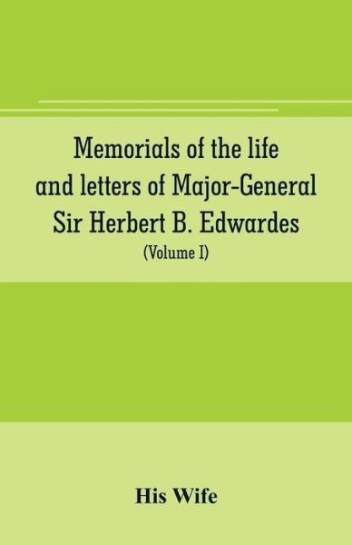 Cover for His Wife · Memorials of the life and letters of Major-General Sir Herbert B. Edwardes, K.C.B., K.C.S.L., D.C.L. of Oxford; LL. D. of Cambridge (Volume I) (Taschenbuch) (2019)