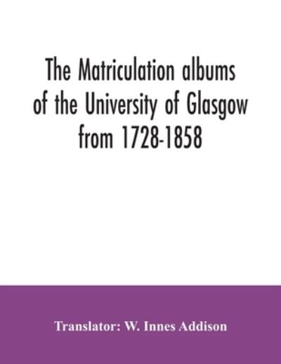 Cover for W Innes Addison · The matriculation albums of the University of Glasgow from 1728-1858 (Paperback Book) (2020)