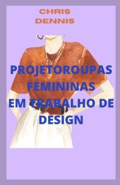 Cover for Chris Dennis · Projetoroupas Femininas Em Trabalho de Design (Paperback Book) (2022)