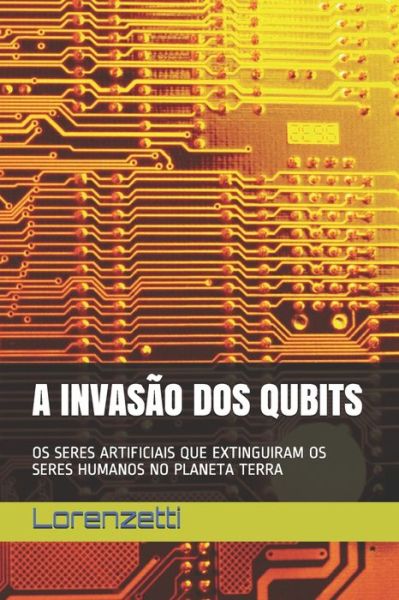 A Invasao DOS Qubits: OS Seres Artificiais Que Extinguiram OS Seres Humanos No Planeta Terra - Lorenzetti - Książki - Independently Published - 9798546582203 - 13 sierpnia 2021