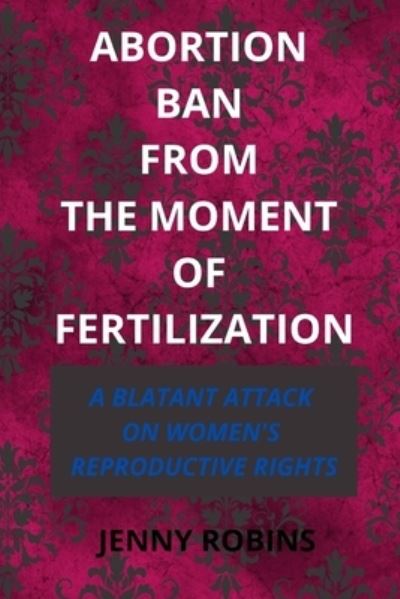 Abortion Ban From The Moment of Fertilization: A Blatant Attack on Women's Reproductive Rights - Jenny Robins - Books - Independently Published - 9798832126203 - May 26, 2022