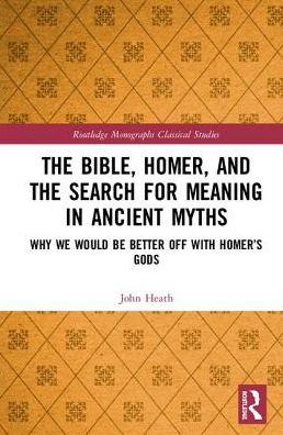 Cover for John Heath · The Bible, Homer, and the Search for Meaning in Ancient Myths: Why We Would Be Better Off With Homer’s Gods - Routledge Monographs in Classical Studies (Hardcover Book) (2019)